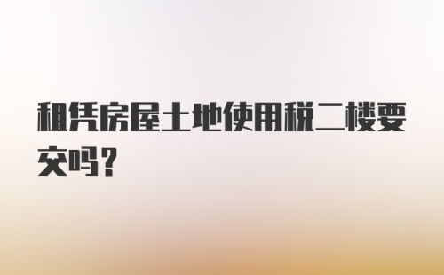 租凭房屋土地使用税二楼要交吗？