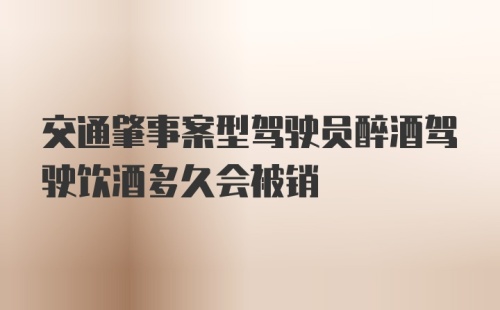 交通肇事案型驾驶员醉酒驾驶饮酒多久会被销