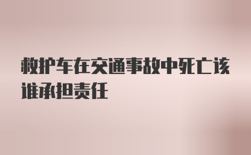 救护车在交通事故中死亡该谁承担责任