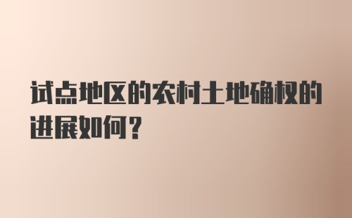 试点地区的农村土地确权的进展如何？