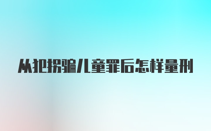 从犯拐骗儿童罪后怎样量刑