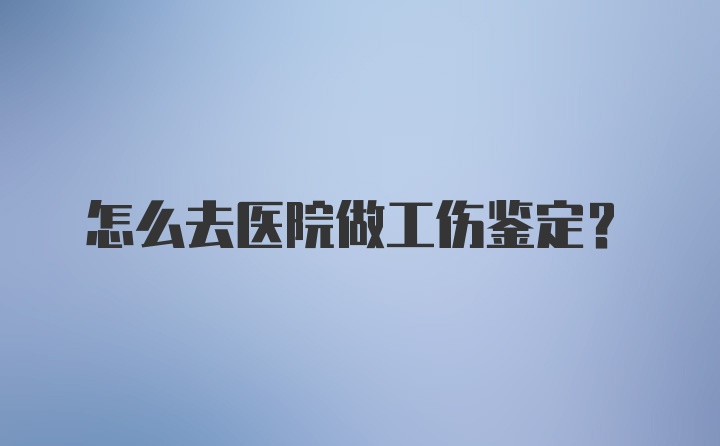 怎么去医院做工伤鉴定？