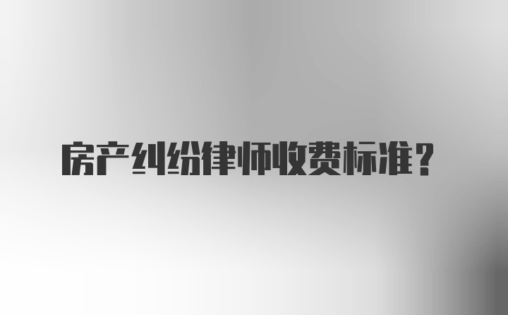 房产纠纷律师收费标准？