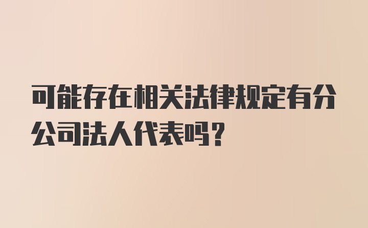 可能存在相关法律规定有分公司法人代表吗？