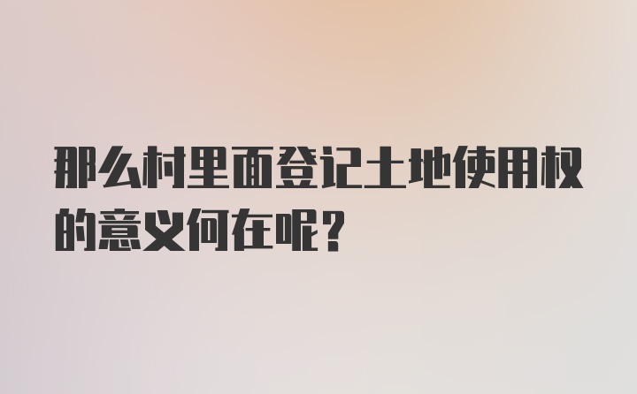 那么村里面登记土地使用权的意义何在呢？