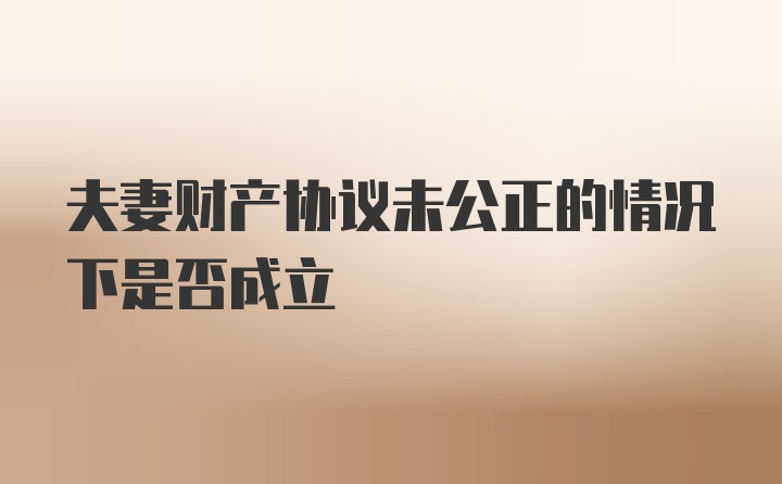 夫妻财产协议未公正的情况下是否成立