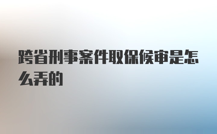 跨省刑事案件取保候审是怎么弄的