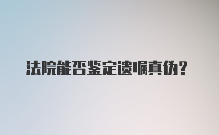 法院能否鉴定遗嘱真伪？