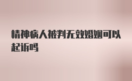 精神病人被判无效婚姻可以起诉吗