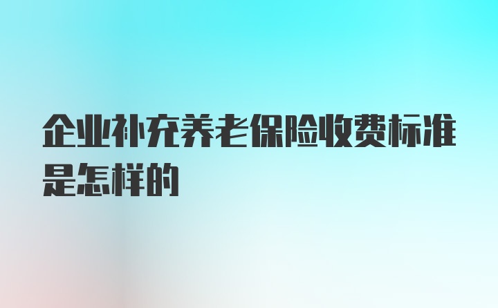 企业补充养老保险收费标准是怎样的