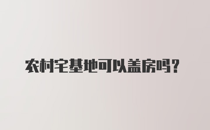 农村宅基地可以盖房吗?