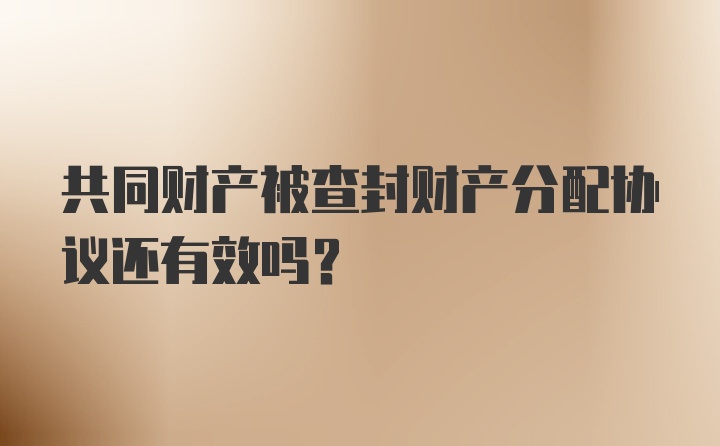 共同财产被查封财产分配协议还有效吗？