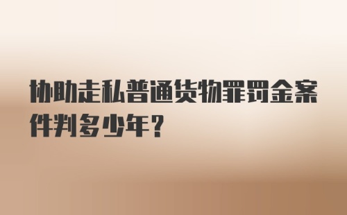 协助走私普通货物罪罚金案件判多少年？