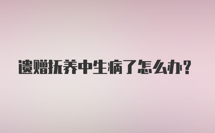 遗赠抚养中生病了怎么办？