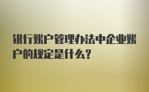 银行账户管理办法中企业账户的规定是什么？