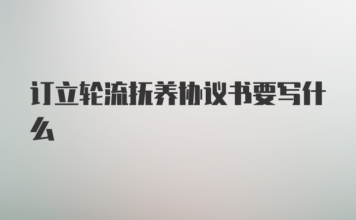 订立轮流抚养协议书要写什么