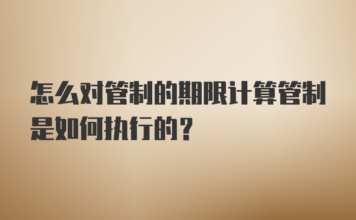 怎么对管制的期限计算管制是如何执行的？