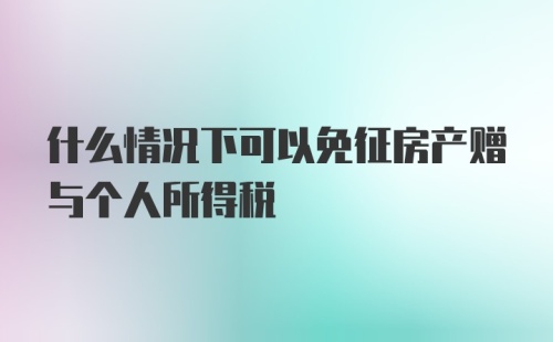 什么情况下可以免征房产赠与个人所得税