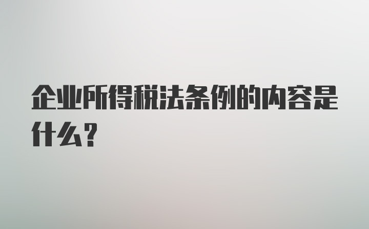 企业所得税法条例的内容是什么？