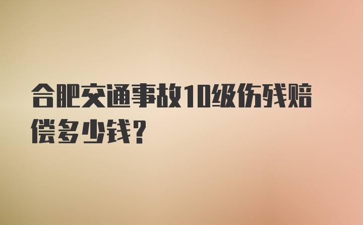 合肥交通事故10级伤残赔偿多少钱？