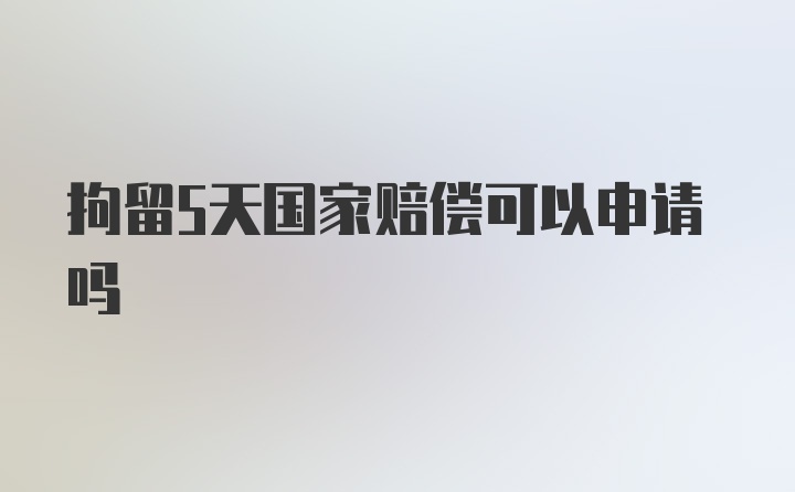 拘留5天国家赔偿可以申请吗