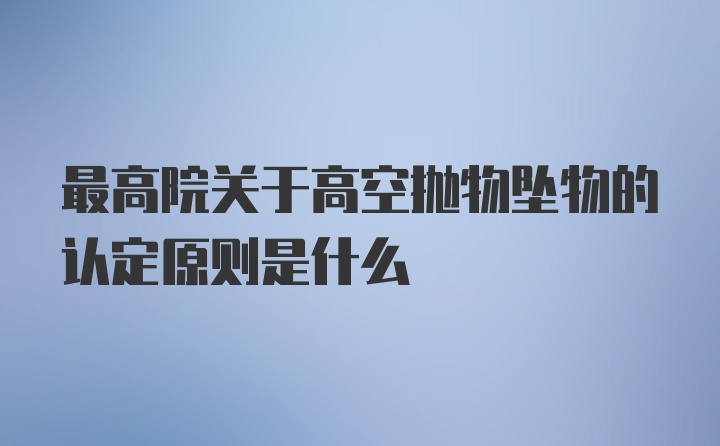 最高院关于高空抛物坠物的认定原则是什么