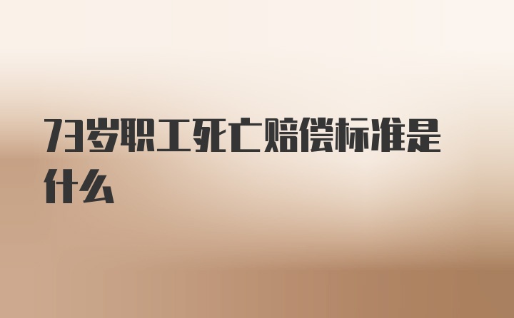 73岁职工死亡赔偿标准是什么