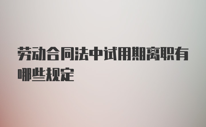 劳动合同法中试用期离职有哪些规定