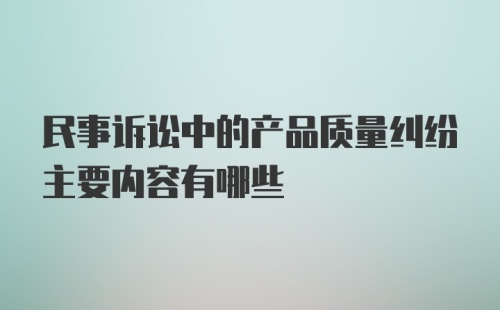 民事诉讼中的产品质量纠纷主要内容有哪些