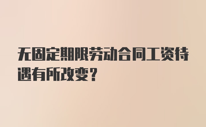 无固定期限劳动合同工资待遇有所改变？