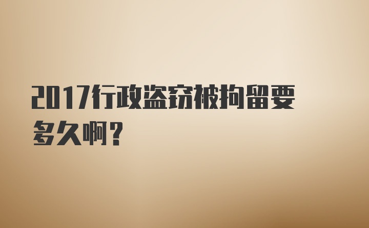 2017行政盗窃被拘留要多久啊？