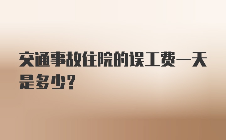 交通事故住院的误工费一天是多少？