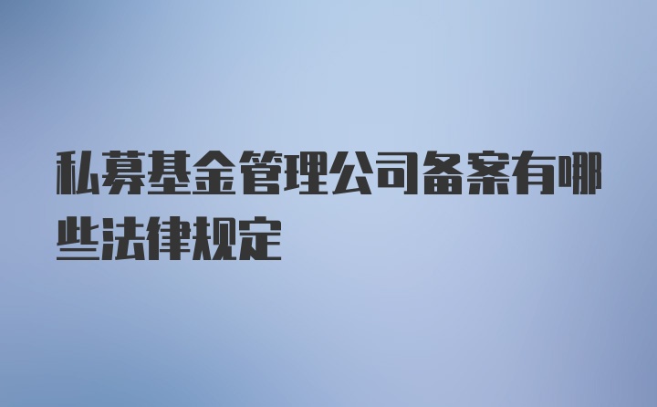 私募基金管理公司备案有哪些法律规定