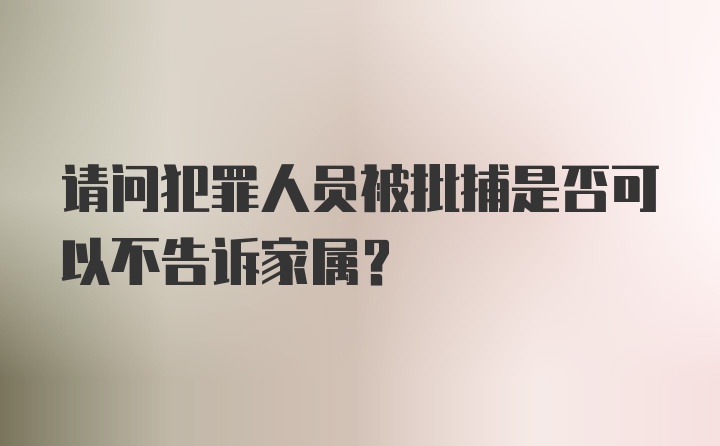 请问犯罪人员被批捕是否可以不告诉家属？