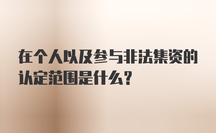 在个人以及参与非法集资的认定范围是什么？