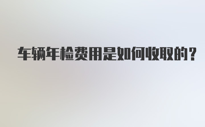 车辆年检费用是如何收取的？