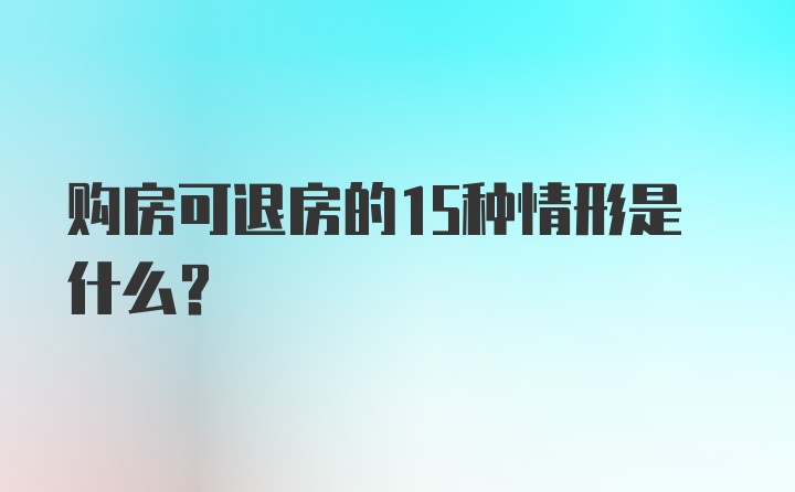 购房可退房的15种情形是什么？