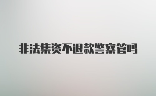 非法集资不退款警察管吗