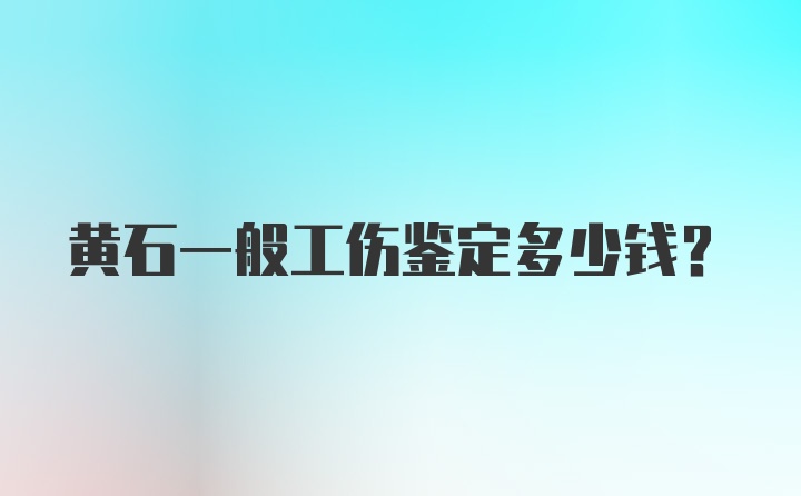 黄石一般工伤鉴定多少钱？