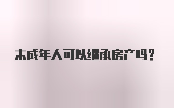 未成年人可以继承房产吗?