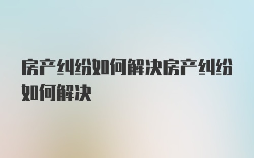 房产纠纷如何解决房产纠纷如何解决