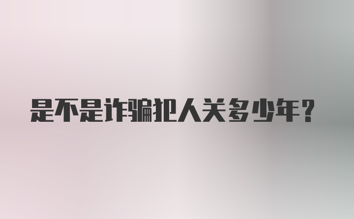 是不是诈骗犯人关多少年?