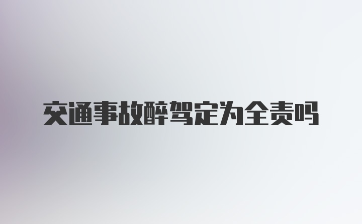 交通事故醉驾定为全责吗