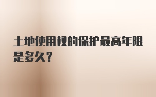 土地使用权的保护最高年限是多久？