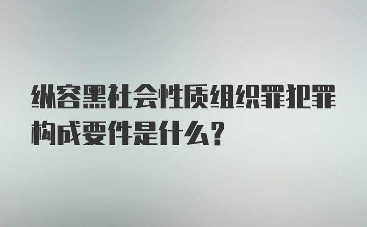 纵容黑社会性质组织罪犯罪构成要件是什么?