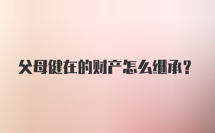 父母健在的财产怎么继承？