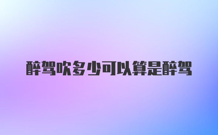 醉驾吹多少可以算是醉驾