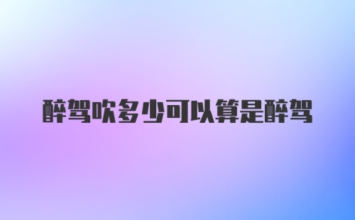 醉驾吹多少可以算是醉驾