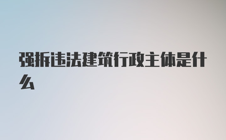 强拆违法建筑行政主体是什么