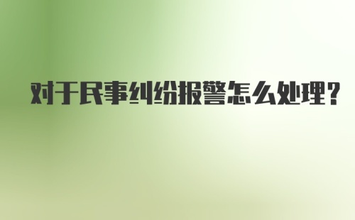 对于民事纠纷报警怎么处理？